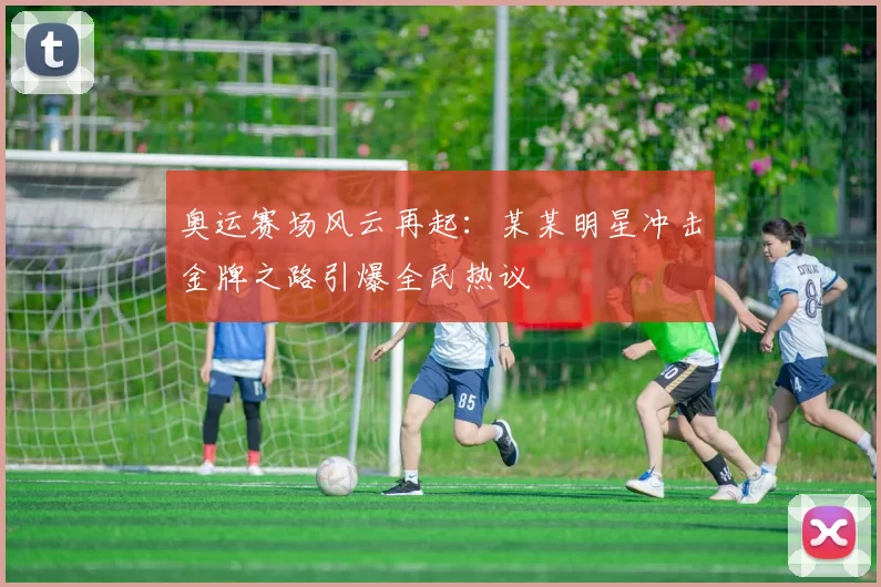 奥运赛场风云再起：某某明星冲击金牌之路引爆全民热议