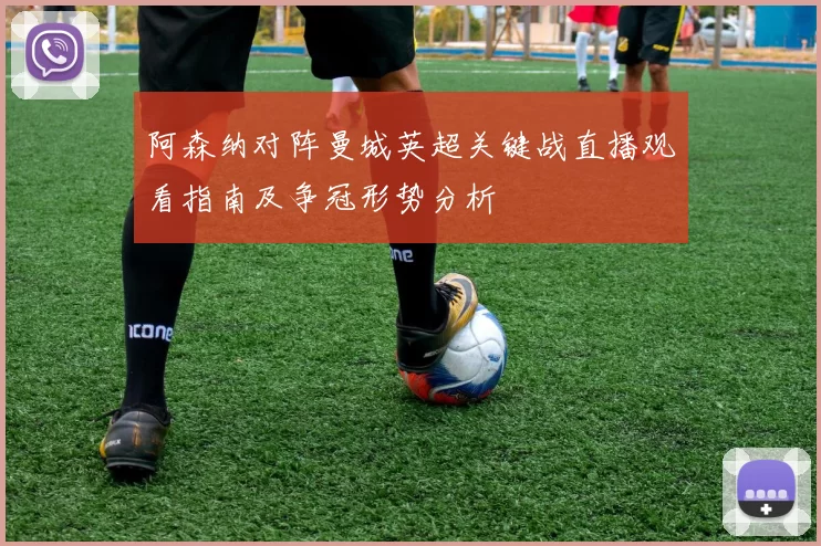 阿森纳对阵曼城英超关键战直播观看指南及争冠形势分析