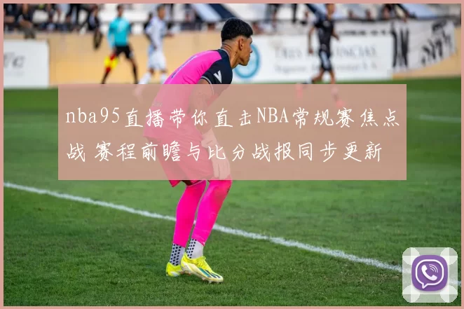 nba95直播带你直击NBA常规赛焦点战 赛程前瞻与比分战报同步更新