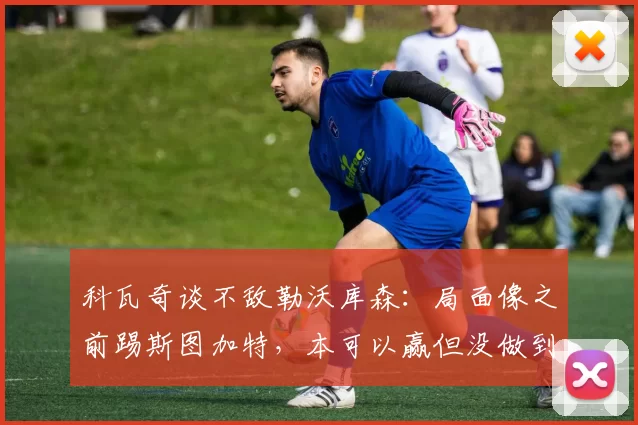 科瓦奇谈不敌勒沃库森：局面像之前踢斯图加特，本可以赢但没做到_比赛_多特蒙德_进攻