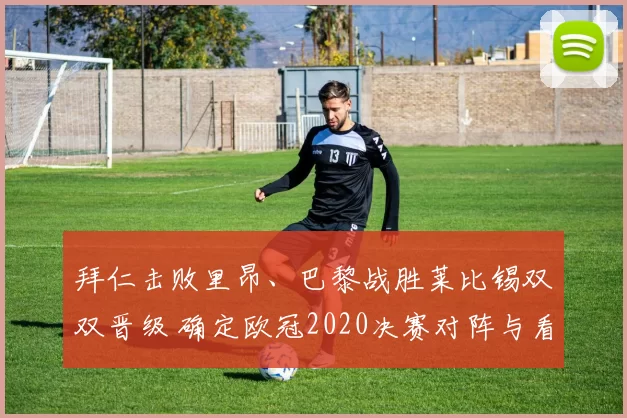 拜仁击败里昂、巴黎战胜莱比锡双双晋级 确定欧冠2020决赛对阵与看点