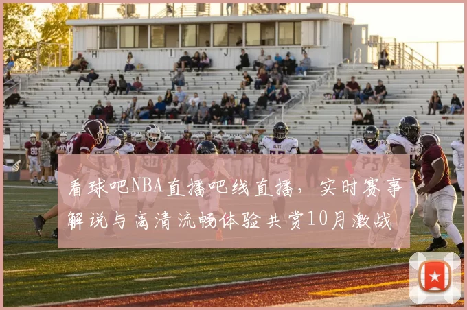 看球吧NBA直播吧线直播，实时赛事解说与高清流畅体验共赏10月激战