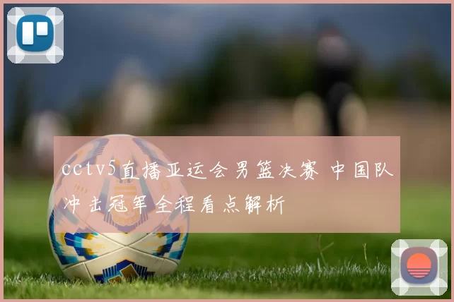 cctv5直播亚运会男篮决赛 中国队冲击冠军全程看点解析