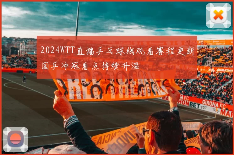 2024WTT直播乒乓球线观看赛程更新国乒冲冠看点持续升温