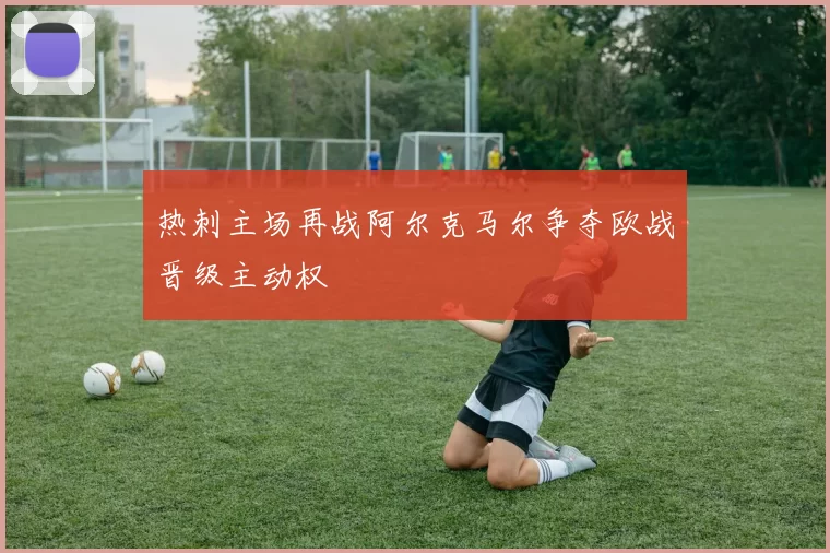 热刺主场再战阿尔克马尔争夺欧战晋级主动权