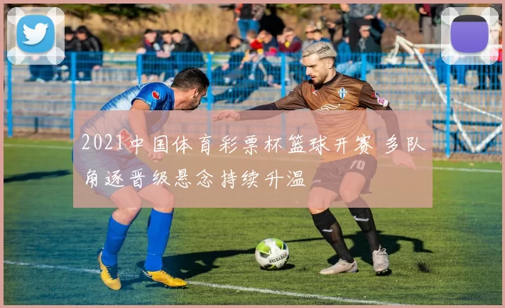 2021中国体育彩票杯篮球开赛 多队角逐晋级悬念持续升温