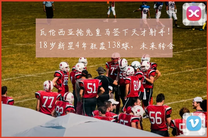 瓦伦西亚抢先皇马签下天才射手！18岁新星4年狂轰138球，未来转会分成15%