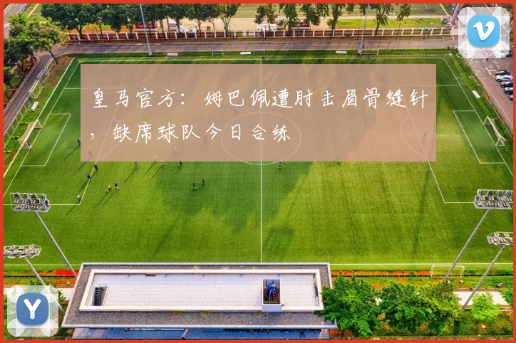 皇马官方：姆巴佩遭肘击眉骨缝针，缺席球队今日合练