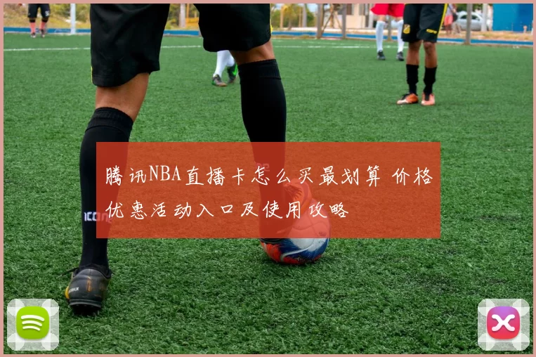 腾讯NBA直播卡怎么买最划算 价格优惠活动入口及使用攻略