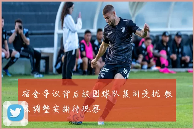 宿舍争议背后校园球队集训受扰 教练调整安排待观察