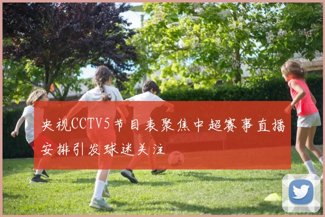 央视CCTV5节目表聚焦中超赛事直播安排引发球迷关注