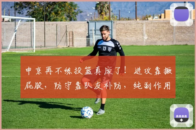 申京再不练投篮真废了！进攻靠撅屁股，防守靠队友补防，纯副作用