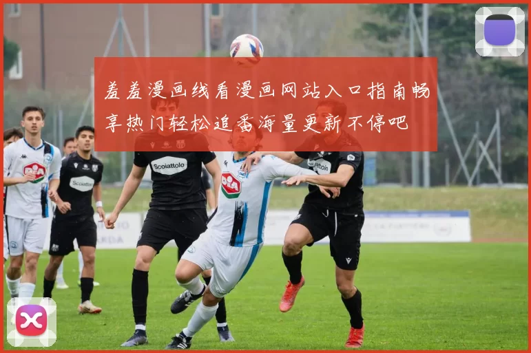 羞羞漫画线看漫画网站入口指南畅享热门轻松追番海量更新不停吧