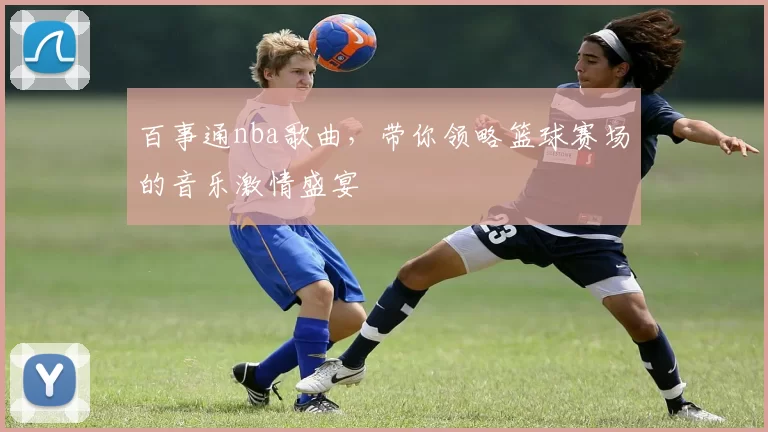 百事通nba歌曲，带你领略篮球赛场的音乐激情盛宴