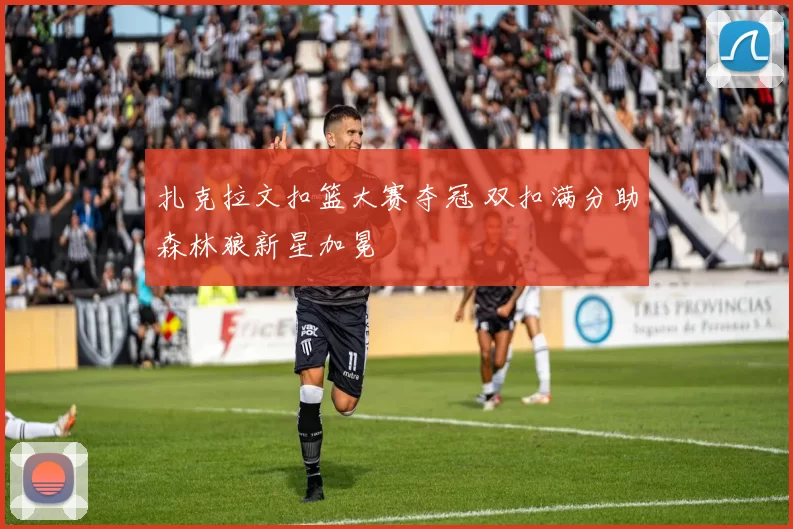 扎克拉文扣篮大赛夺冠 双扣满分助森林狼新星加冕