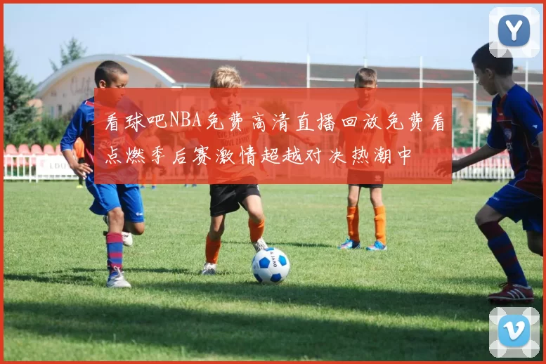看球吧NBA免费高清直播回放免费看点燃季后赛激情超越对决热潮中