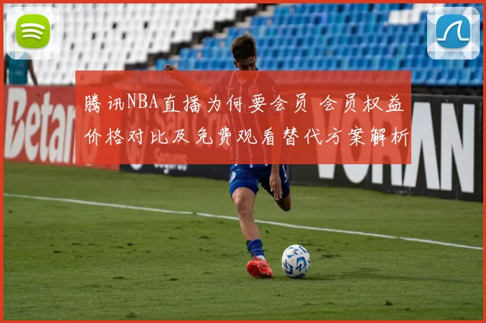腾讯NBA直播为何要会员 会员权益价格对比及免费观看替代方案解析