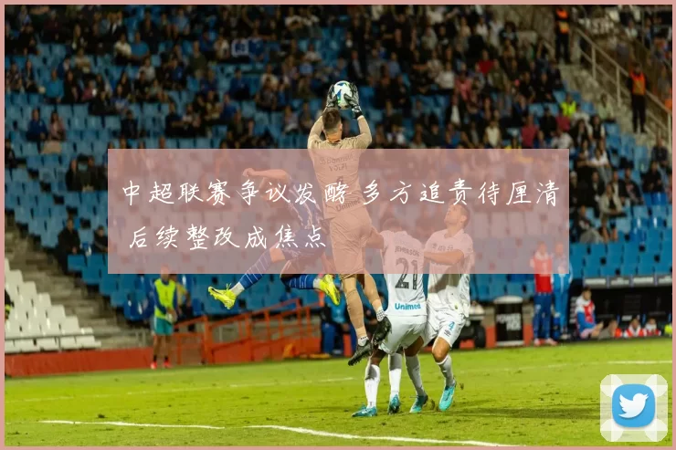 中超联赛争议发酵 多方追责待厘清 后续整改成焦点