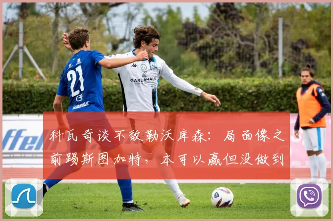 科瓦奇谈不敌勒沃库森：局面像之前踢斯图加特，本可以赢但没做到_比赛_多特蒙德_进攻