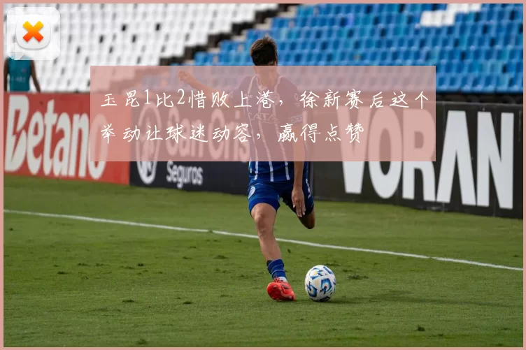 玉昆1比2惜败上港，徐新赛后这个举动让球迷动容，赢得点赞