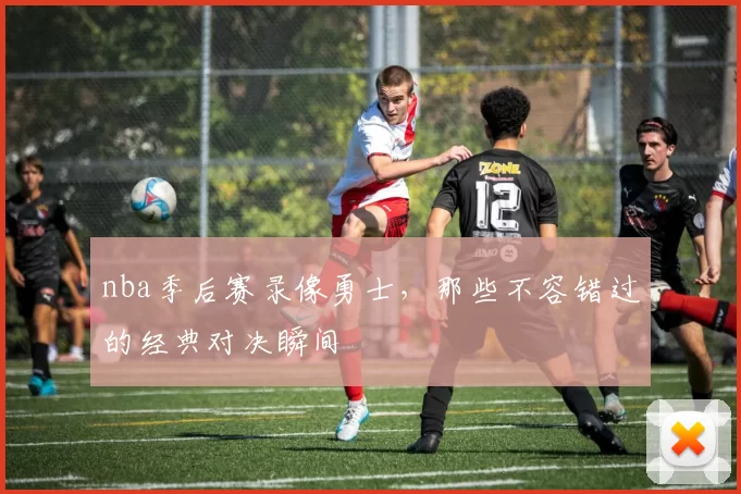 nba季后赛录像勇士，那些不容错过的经典对决瞬间