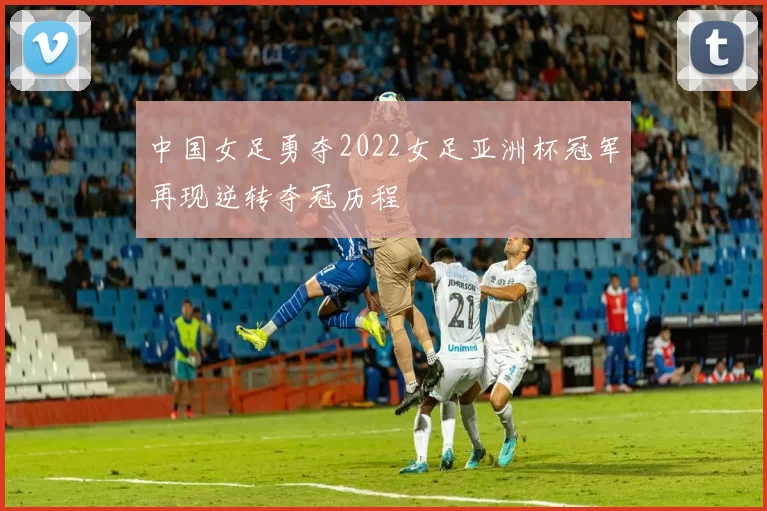 中国女足勇夺2022女足亚洲杯冠军再现逆转夺冠历程
