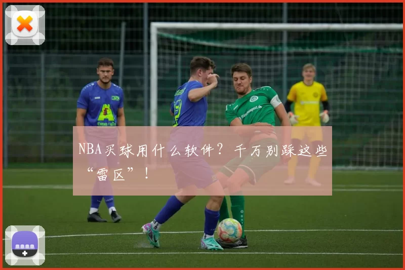 NBA买球用什么软件？千万别踩这些“雷区”！