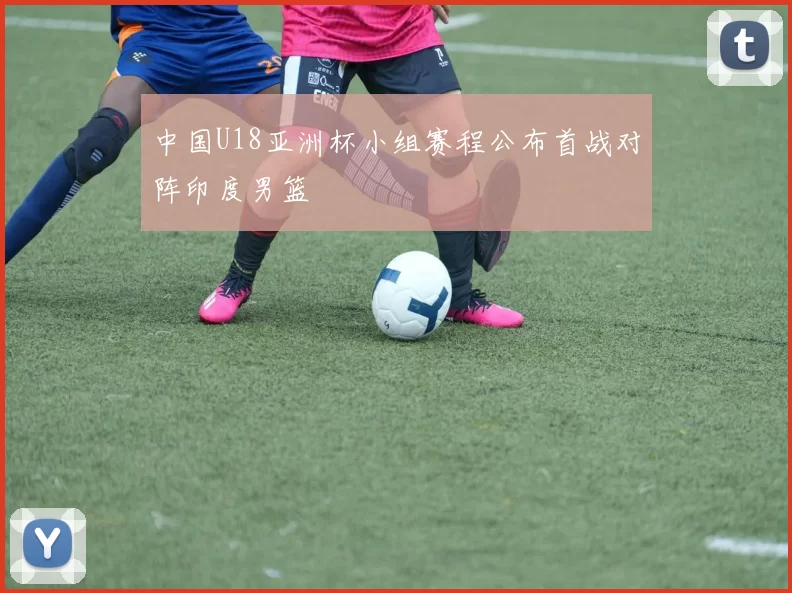 中国U18亚洲杯小组赛程公布首战对阵印度男篮