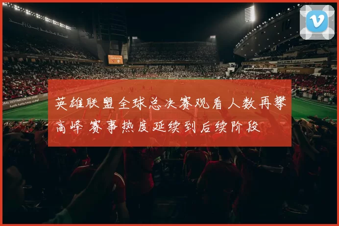 英雄联盟全球总决赛观看人数再攀高峰 赛事热度延续到后续阶段