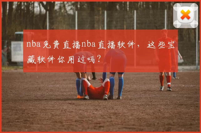 nba免费直播nba直播软件，这些宝藏软件你用过吗？