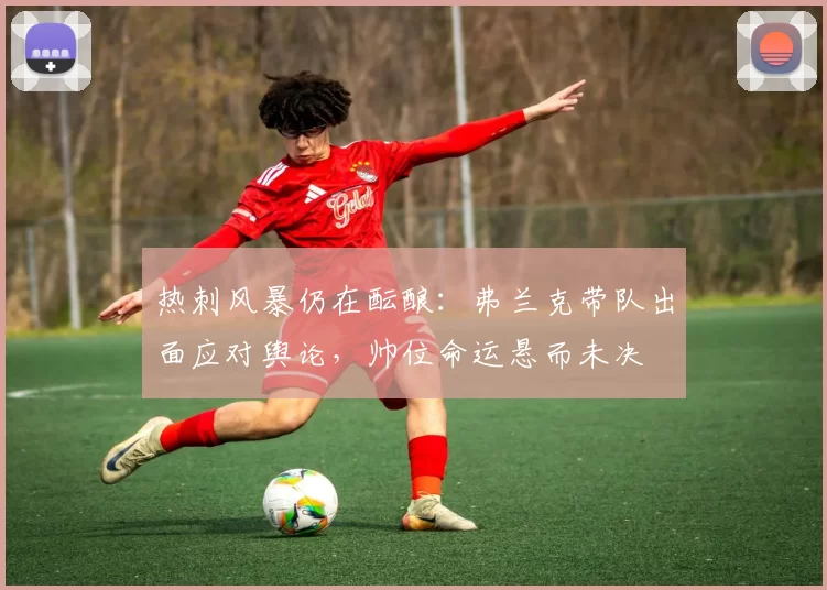 热刺风暴仍在酝酿:弗兰克带队出面应对舆论,帅位命运悬而未决