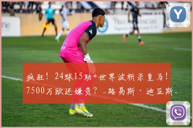 疯狂！24球15助+世界波斩杀皇马！7500万欧还嫌贵？_路易斯·迪亚斯_拜仁_奥利塞