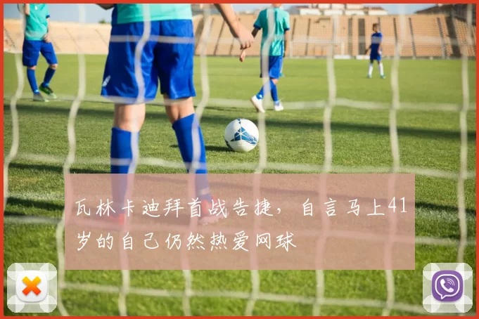 瓦林卡迪拜首战告捷,自言马上41岁的自己仍然热爱网球