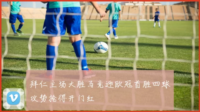 拜仁主场大胜马竞迎欧冠首胜四球攻势抢得开门红