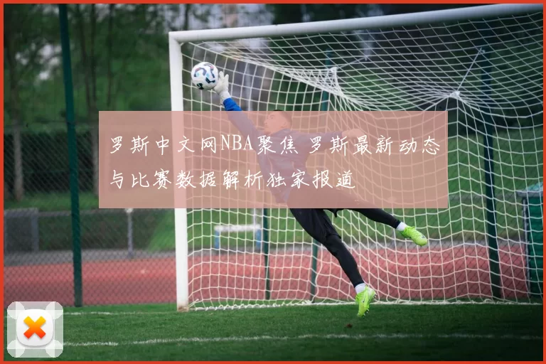罗斯中文网NBA聚焦 罗斯最新动态与比赛数据解析独家报道