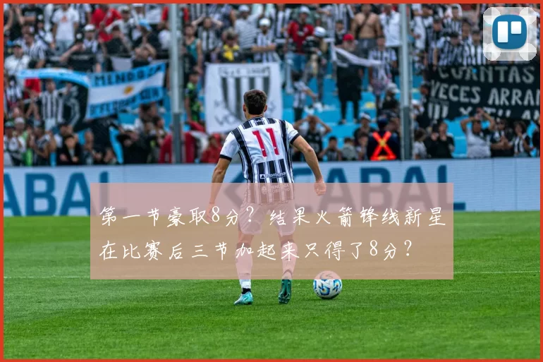 第一节豪取8分？结果火箭锋线新星在比赛后三节加起来只得了8分？