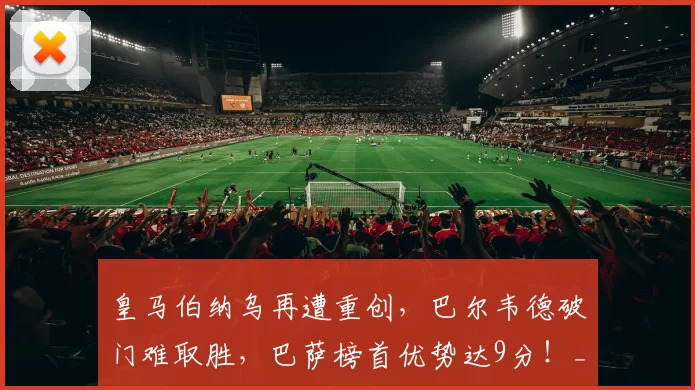 皇马伯纳乌再遭重创,巴尔韦德破门难取胜,巴萨榜首优势达9分!_赫罗纳_加扎尼加_马德里竞技