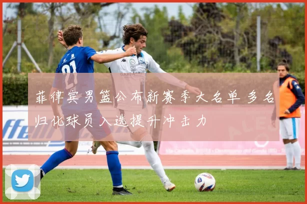 菲律宾男篮公布新赛季大名单 多名归化球员入选提升冲击力