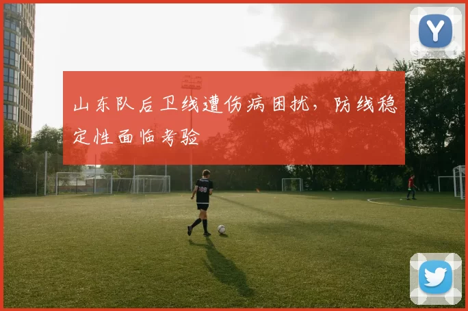 山东队后卫线遭伤病困扰，防线稳定性面临考验