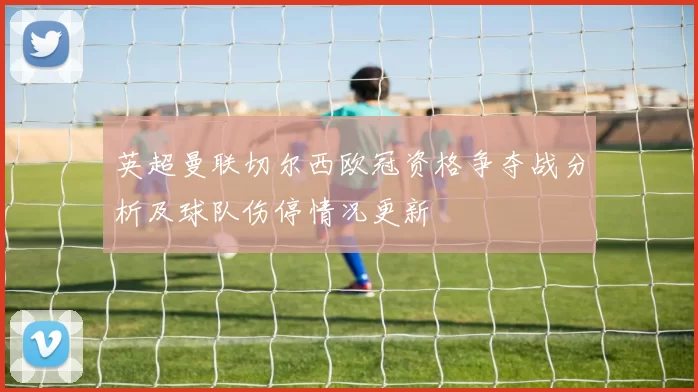 英超曼联切尔西欧冠资格争夺战分析及球队伤停情况更新