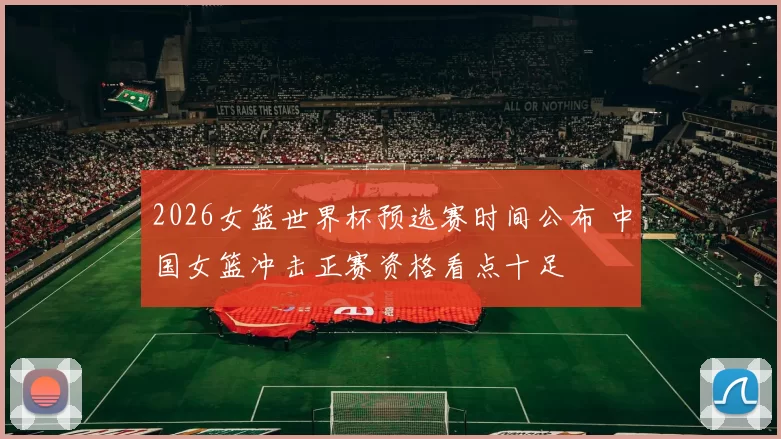 2026女篮世界杯预选赛时间公布 中国女篮冲击正赛资格看点十足