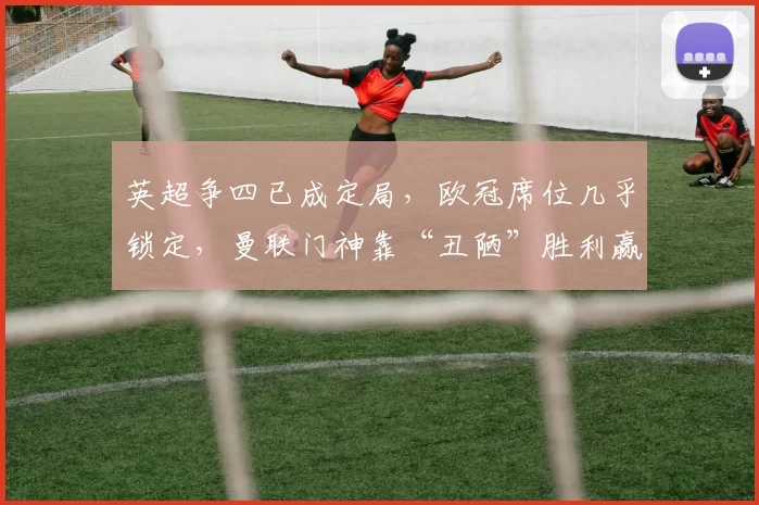 英超争四已成定局，欧冠席位几乎锁定，曼联门神靠“丑陋”胜利赢得关键战_切尔西_阿森纳_欧联
