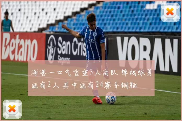 海港一口气官宣3人离队 锋线球员就有2人 其中就有24赛季铜靴