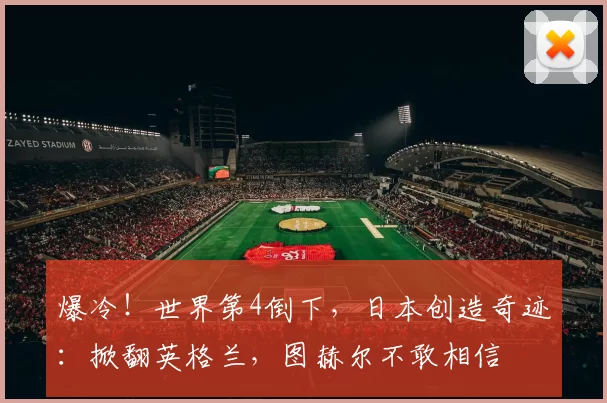 爆冷！世界第4倒下，日本创造奇迹：掀翻英格兰，图赫尔不敢相信