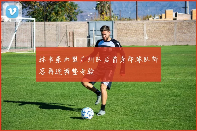 林书豪加盟广州队后首秀即球队阵容再迎调整考验