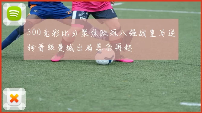 500竞彩比分聚焦欧冠八强战皇马逆转晋级曼城出局悬念再起