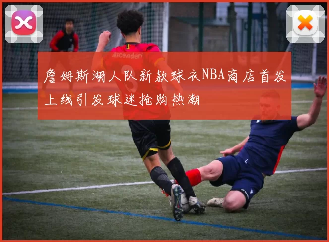 詹姆斯湖人队新款球衣NBA商店首发上线引发球迷抢购热潮