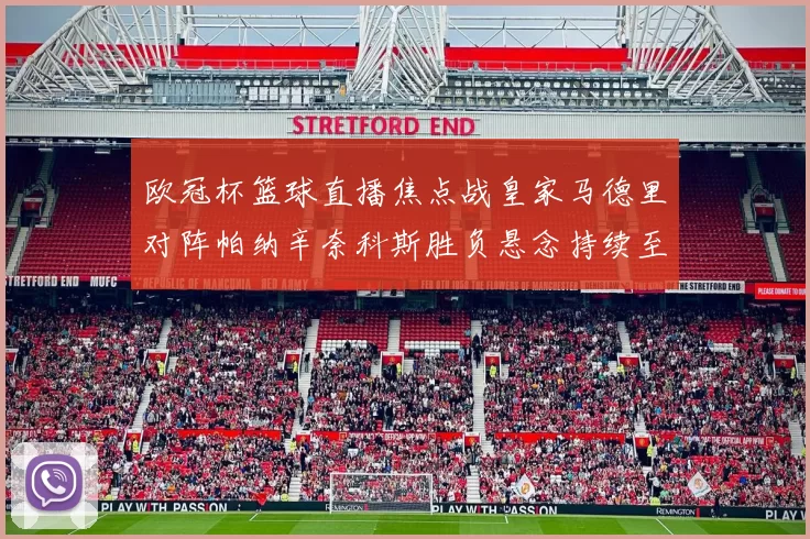 欧冠杯篮球直播焦点战皇家马德里对阵帕纳辛奈科斯胜负悬念持续至末节