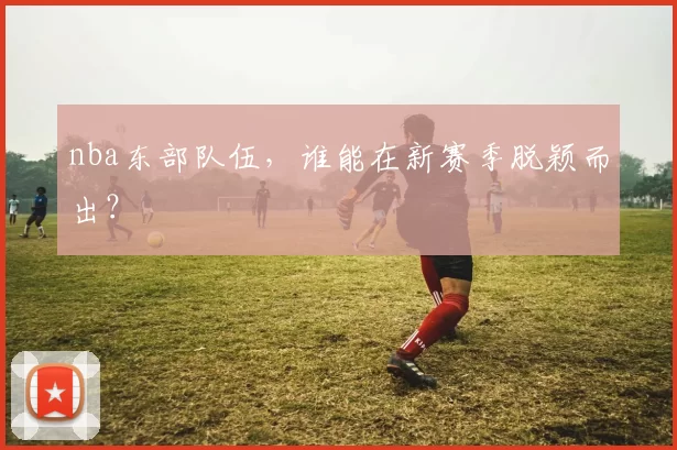 nba东部队伍，谁能在新赛季脱颖而出？