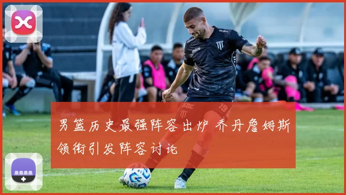 男篮历史最强阵容出炉 乔丹詹姆斯领衔引发阵容讨论